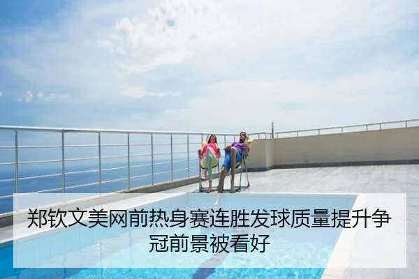 郑钦文美网前热身赛连胜发球质量提升争冠前景被看好