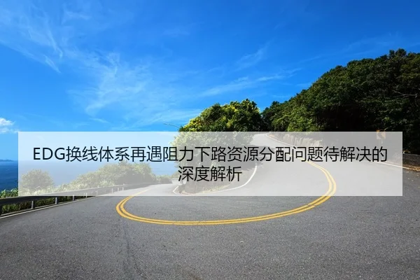 EDG换线体系再遇阻力下路资源分配问题待解决的深度解析