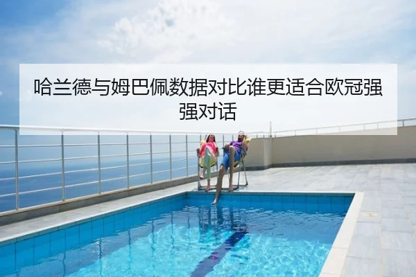 哈兰德与姆巴佩数据对比谁更适合欧冠强强对话