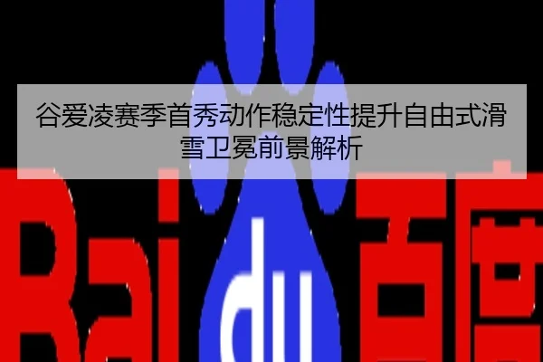 谷爱凌赛季首秀动作稳定性提升自由式滑雪卫冕前景解析
