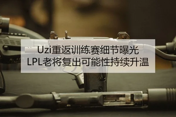 Uzi重返训练赛细节曝光 LPL老将复出可能性持续升温
