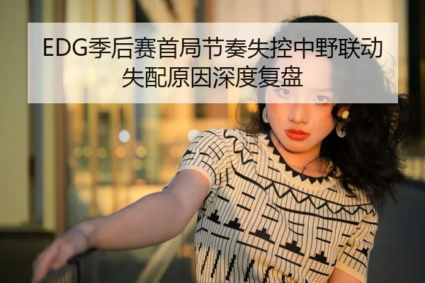 EDG季后赛首局节奏失控中野联动失配原因深度复盘