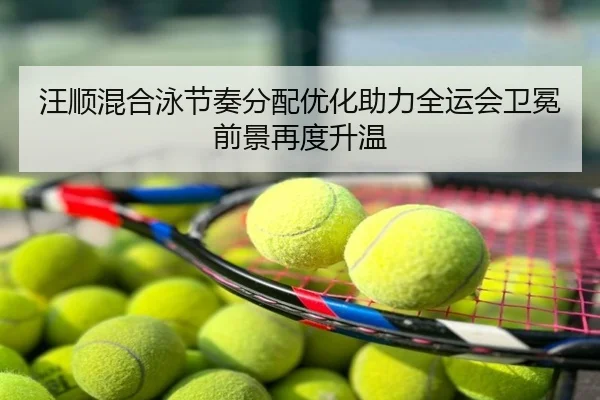 汪顺混合泳节奏分配优化助力全运会卫冕前景再度升温