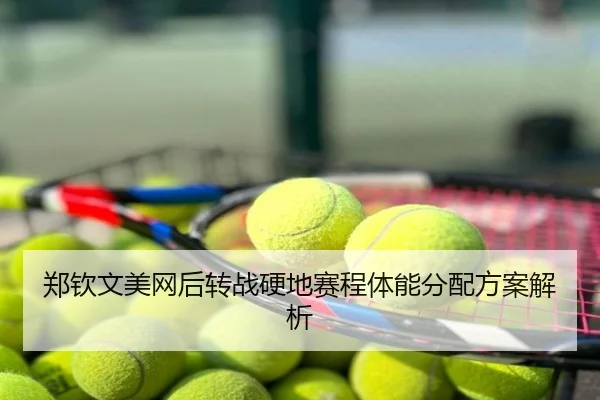 郑钦文美网后转战硬地赛程体能分配方案解析