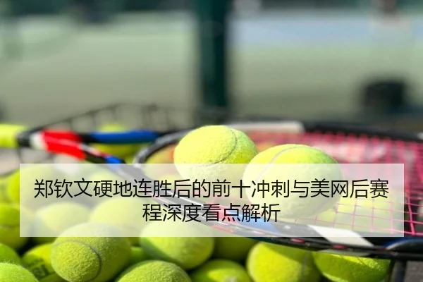 郑钦文硬地连胜后的前十冲刺与美网后赛程深度看点解析