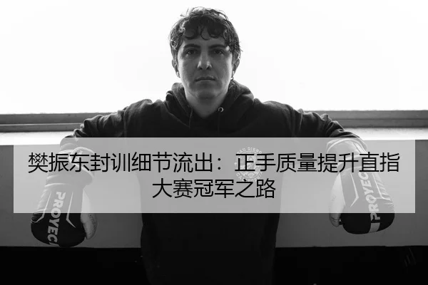 樊振东封训细节流出：正手质量提升直指大赛冠军之路